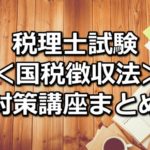 【科目別】税理士試験＜国税徴収法＞の対策講座まとめ