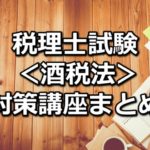 【科目別】税理士試験＜酒税法＞の対策講座まとめ